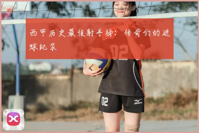 西甲历史最佳射手榜:传奇们的进球纪录
