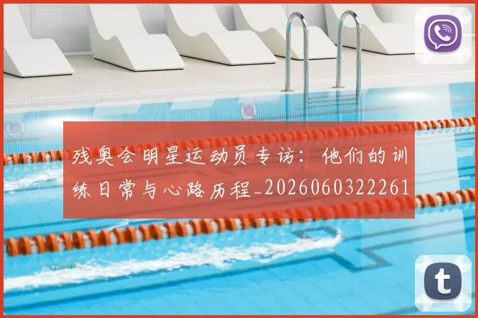 残奥会明星运动员专访:他们的训练日常与心路历程_20260603222619