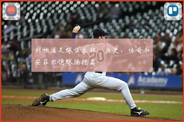 利物浦足球俱乐部:历史、传奇和安菲尔德球场指南