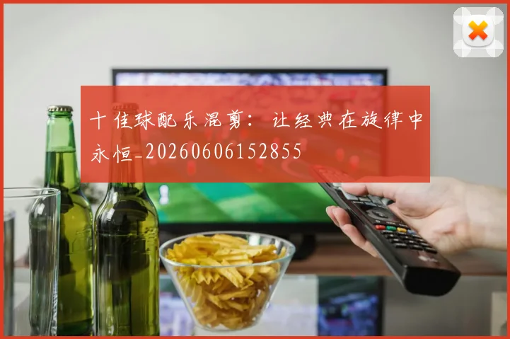 十佳球配乐混剪：让经典在旋律中永恒_20260606152855