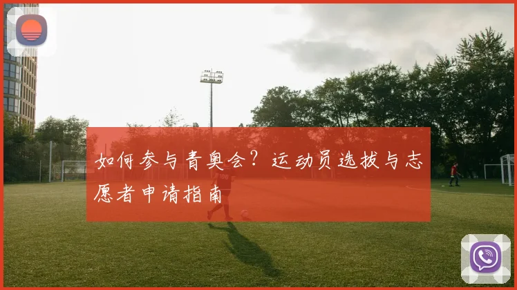 如何参与青奥会?运动员选拔与志愿者申请指南