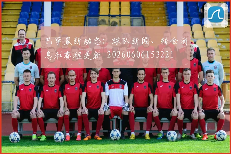 巴萨最新动态：球队新闻、转会消息和赛程更新_20260606153221