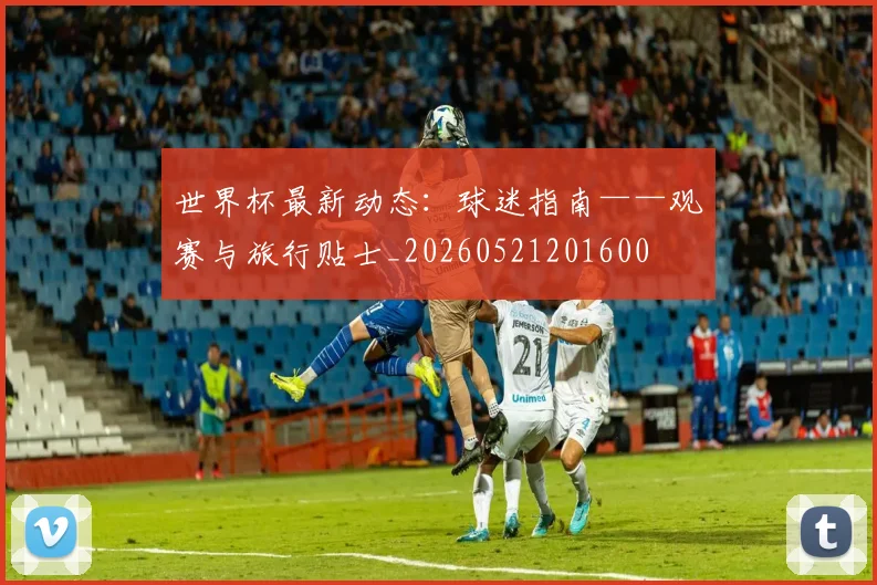 世界杯最新动态:球迷指南——观赛与旅行贴士_20260521201600