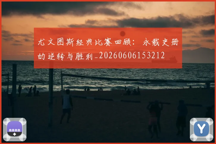 尤文图斯经典比赛回顾:永载史册的逆转与胜利_20260606153212