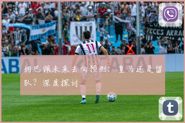 姆巴佩未来去向预测:皇马还是留队?深度探讨