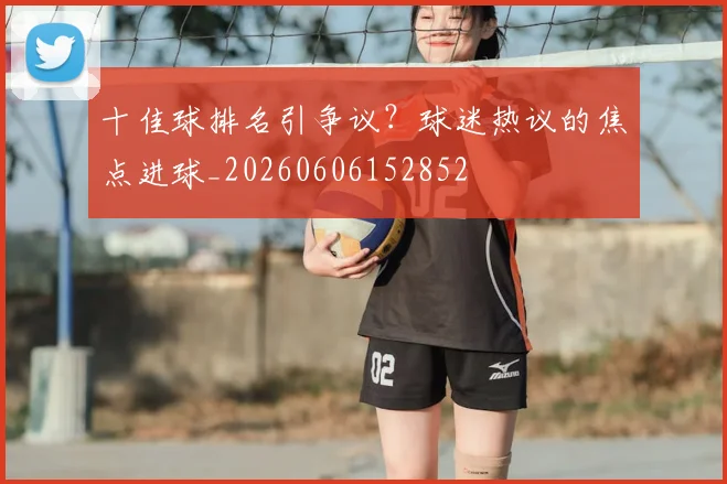 十佳球排名引争议？球迷热议的焦点进球_20260606152852