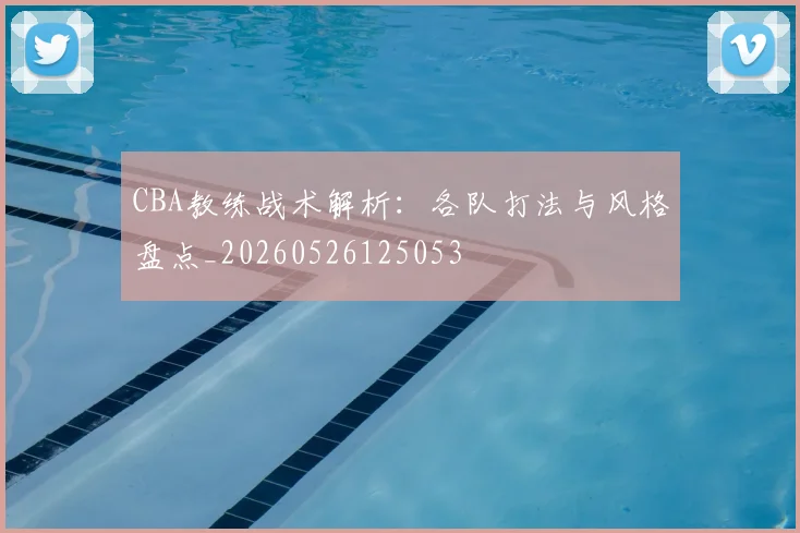 CBA教练战术解析:各队打法与风格盘点_20260526125053