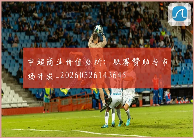 中超商业价值分析:联赛赞助与市场开发_20260526143645