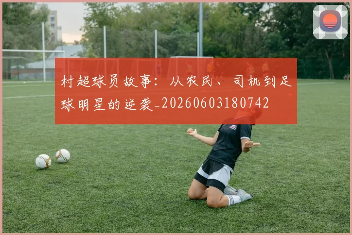 村超球员故事:从农民、司机到足球明星的逆袭_20260603180742