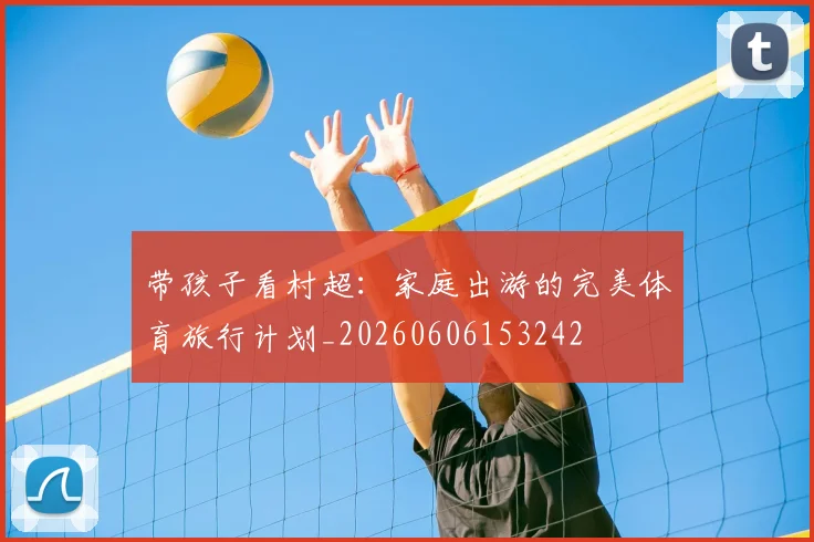 带孩子看村超：家庭出游的完美体育旅行计划_20260606153242