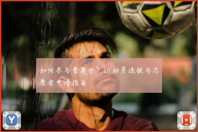 如何参与青奥会?运动员选拔与志愿者申请指南