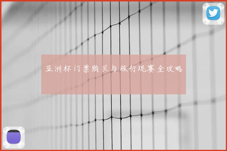 亚洲杯门票购买与旅行观赛全攻略
