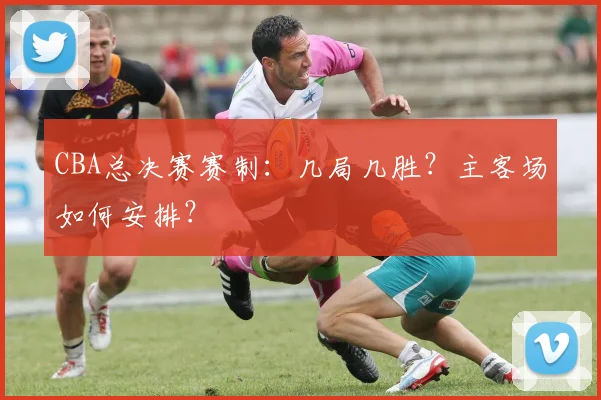 CBA总决赛赛制:几局几胜?主客场如何安排?