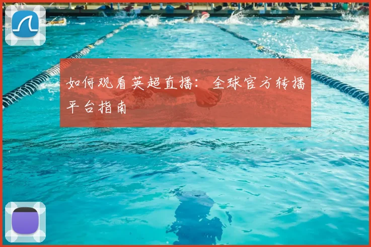 如何观看英超直播:全球官方转播平台指南