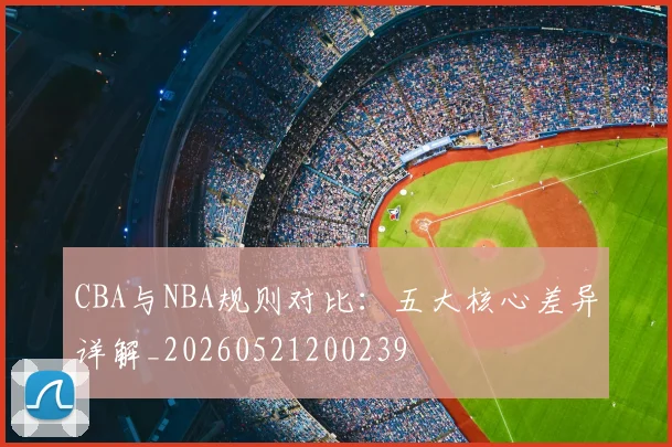 CBA与NBA规则对比：五大核心差异详解_20260521200239