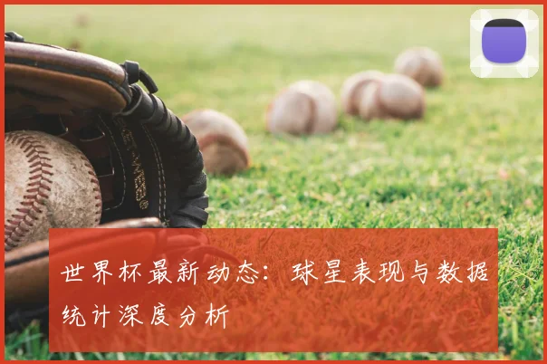 世界杯最新动态:球星表现与数据统计深度分析