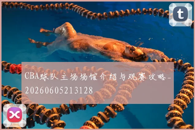 CBA球队主场场馆介绍与观赛攻略_20260605213128