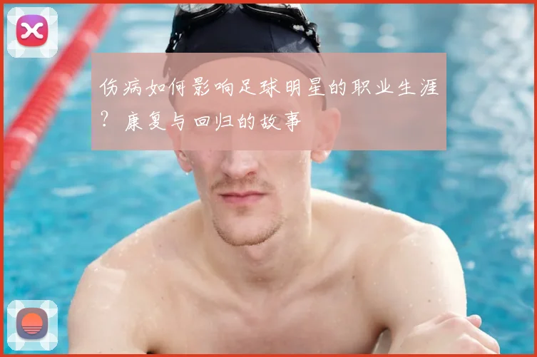 伤病如何影响足球明星的职业生涯?康复与回归的故事