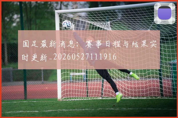 国足最新消息：赛事日程与结果实时更新_20260527111916