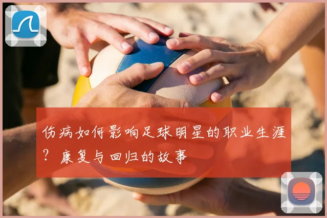 伤病如何影响足球明星的职业生涯?康复与回归的故事