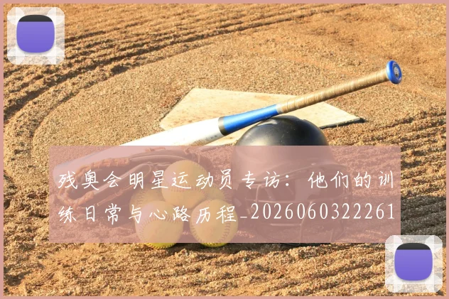 残奥会明星运动员专访:他们的训练日常与心路历程_20260603222619