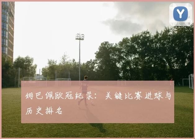 姆巴佩欧冠纪录:关键比赛进球与历史排名