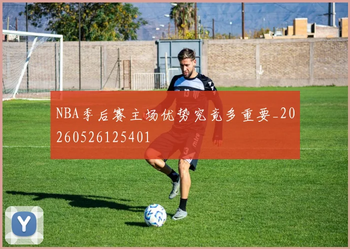 NBA季后赛主场优势究竟多重要_20260526125401