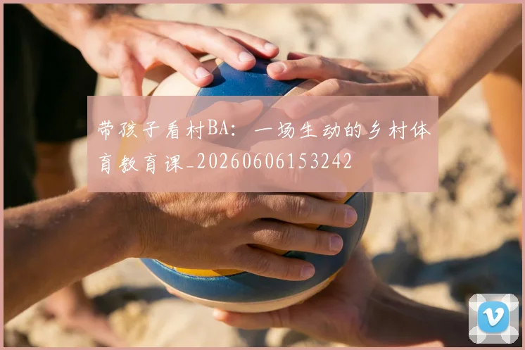 带孩子看村BA：一场生动的乡村体育教育课_20260606153242