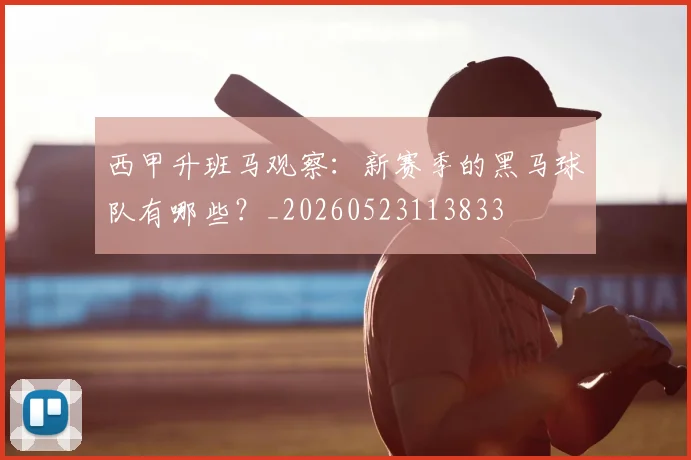 西甲升班马观察：新赛季的黑马球队有哪些？_20260523113833