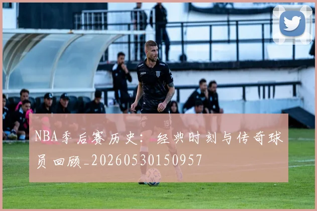 NBA季后赛历史：经典时刻与传奇球员回顾_20260530150957