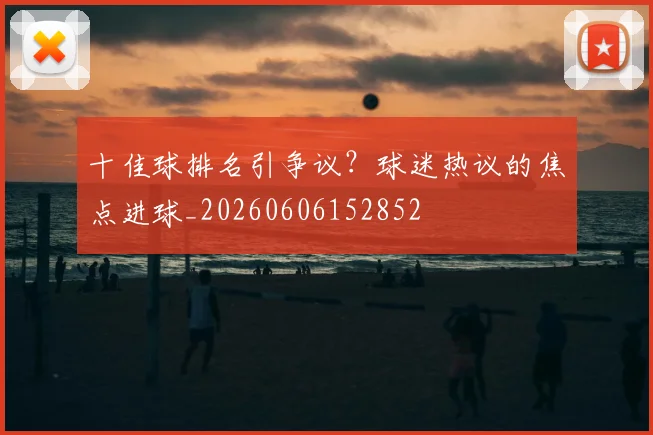 十佳球排名引争议？球迷热议的焦点进球_20260606152852