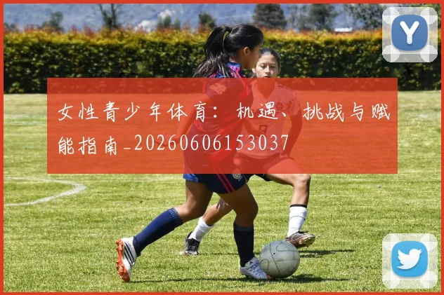 女性青少年体育:机遇、挑战与赋能指南_20260606153037