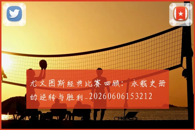 尤文图斯经典比赛回顾:永载史册的逆转与胜利_20260606153212