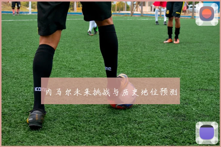 内马尔未来挑战与历史地位预测