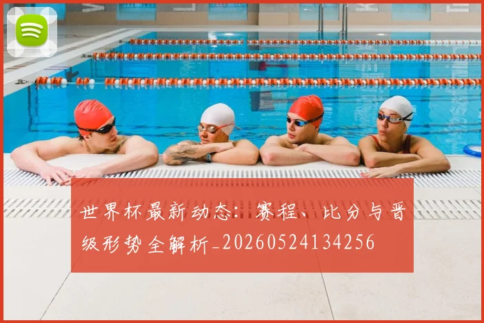 世界杯最新动态：赛程、比分与晋级形势全解析_20260524134256