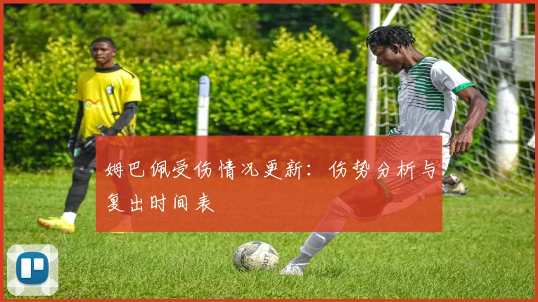 姆巴佩受伤情况更新:伤势分析与复出时间表