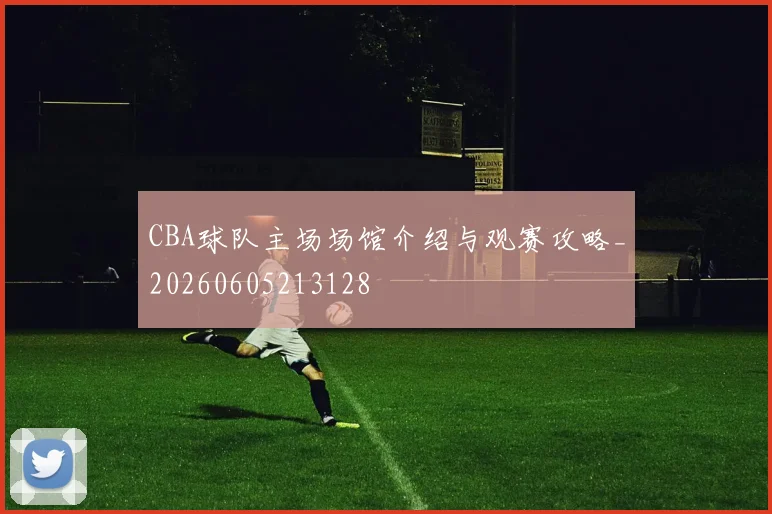 CBA球队主场场馆介绍与观赛攻略_20260605213128