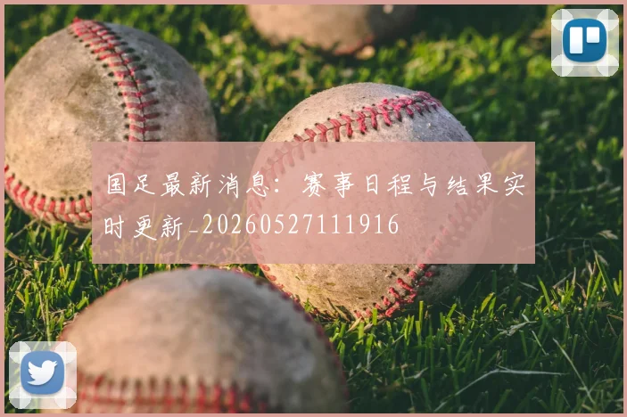 国足最新消息:赛事日程与结果实时更新_20260527111916