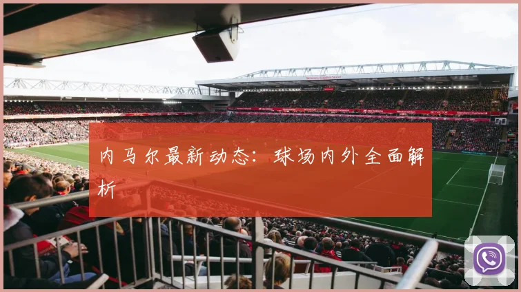 内马尔最新动态：球场内外全面解析