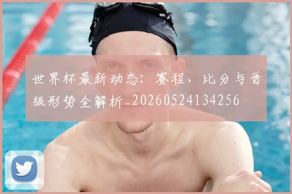 世界杯最新动态：赛程、比分与晋级形势全解析_20260524134256