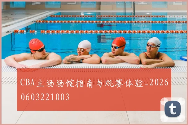 CBA主场场馆指南与观赛体验_20260603221003