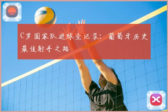 C罗国家队进球全记录：葡萄牙历史最佳射手之路