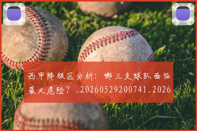 西甲降级区分析：哪三支球队面临最大危险？_20260529200741_20260703181941