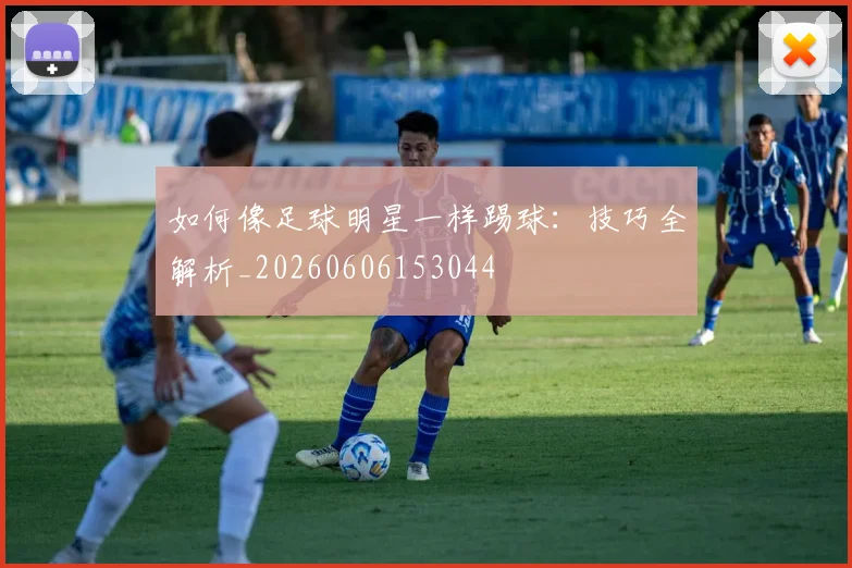 如何像足球明星一样踢球:技巧全解析_20260606153044