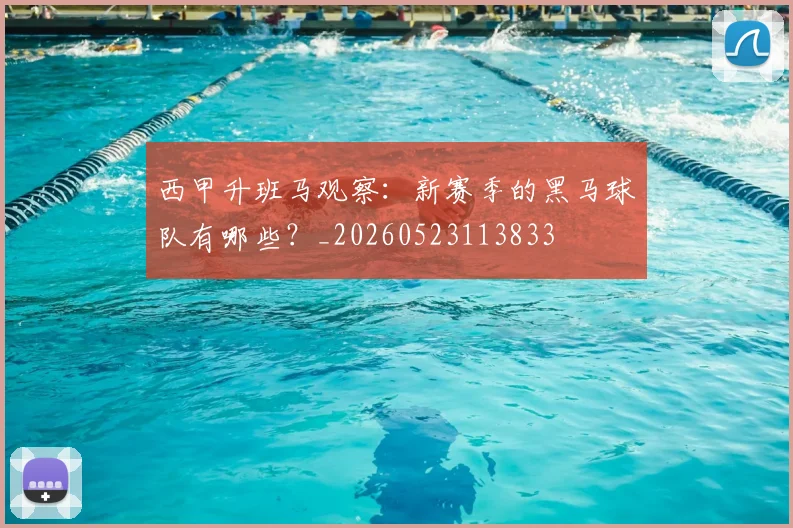 西甲升班马观察:新赛季的黑马球队有哪些?_20260523113833