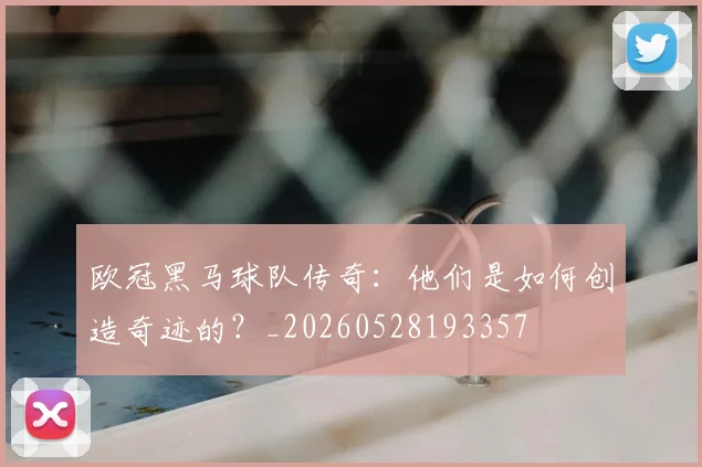 欧冠黑马球队传奇:他们是如何创造奇迹的?_20260528193357