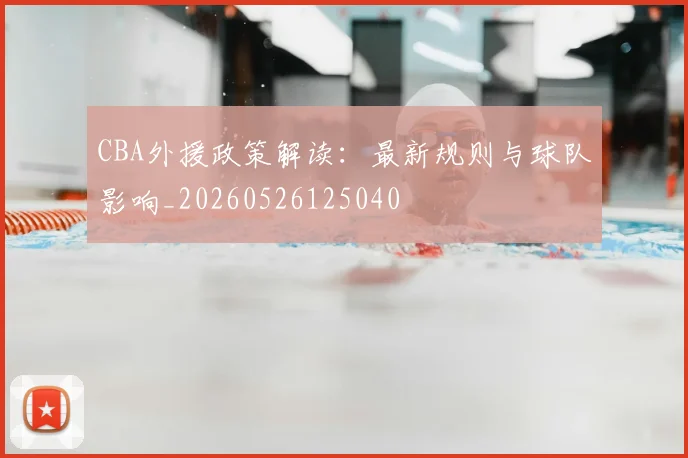CBA外援政策解读:最新规则与球队影响_20260526125040
