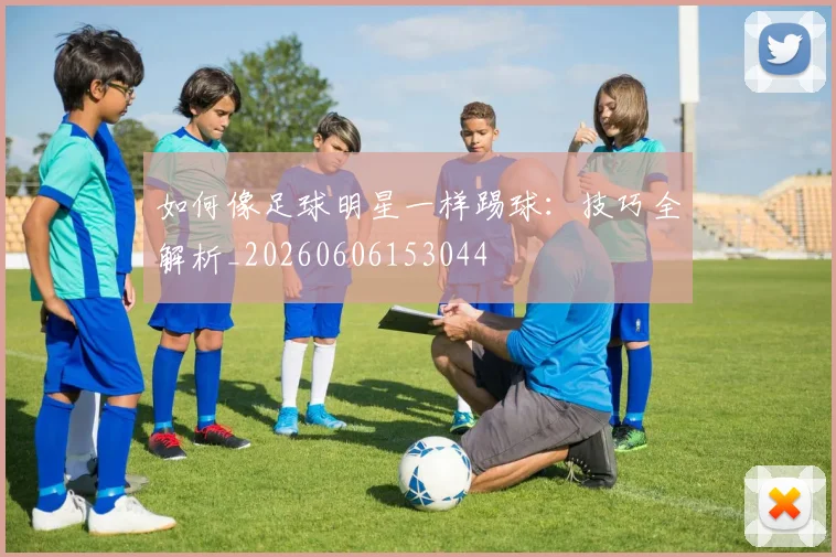 如何像足球明星一样踢球:技巧全解析_20260606153044