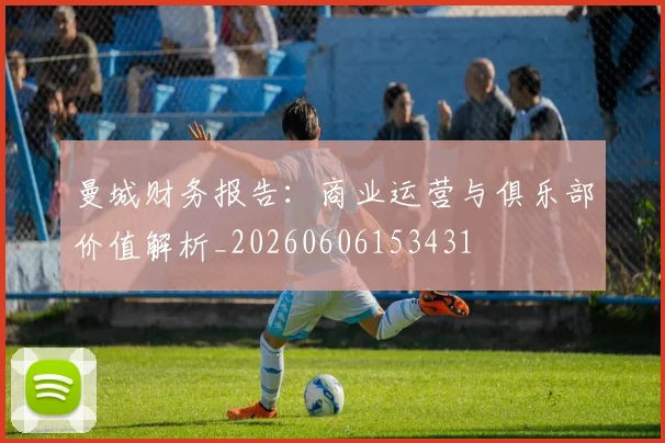 曼城财务报告：商业运营与俱乐部价值解析_20260606153431