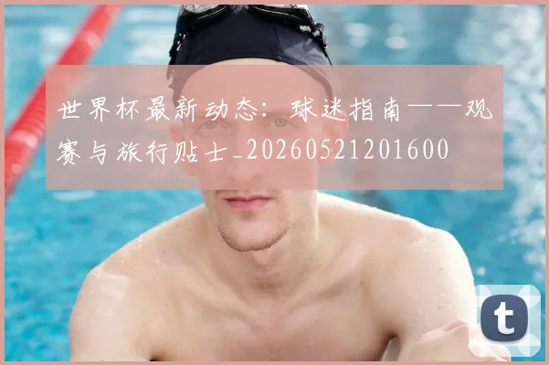 世界杯最新动态：球迷指南——观赛与旅行贴士_20260521201600